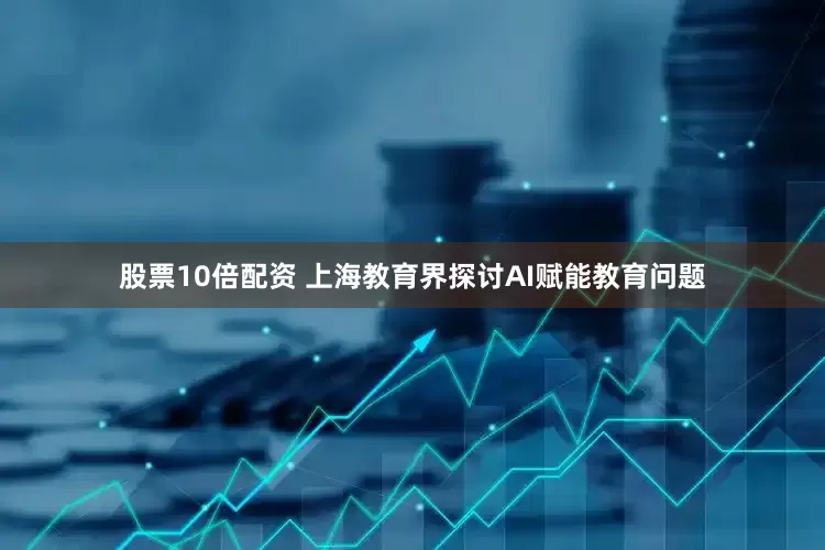 股票10倍配资 上海教育界探讨AI赋能教育问题
