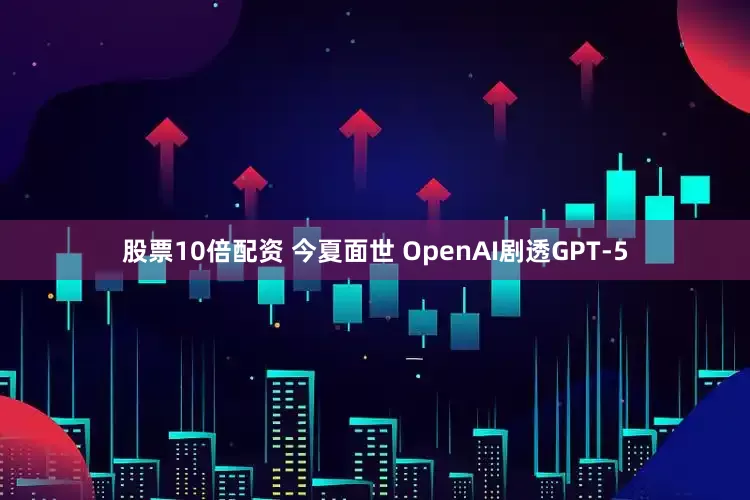 股票10倍配资 今夏面世 OpenAI剧透GPT-5