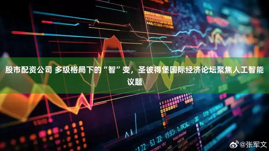 股市配资公司 多级格局下的“智”变，圣彼得堡国际经济论坛聚焦人工智能议题