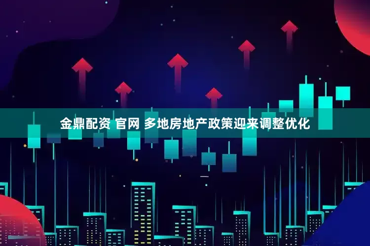 金鼎配资 官网 多地房地产政策迎来调整优化
