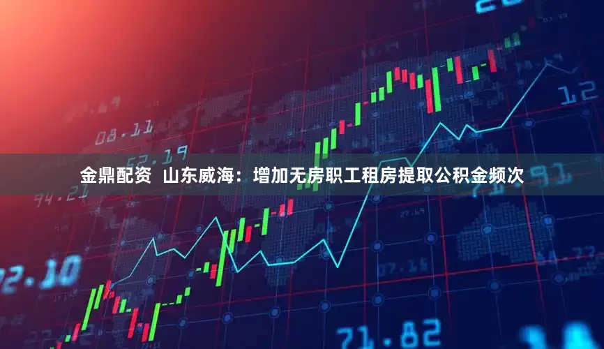 金鼎配资  山东威海：增加无房职工租房提取公积金频次