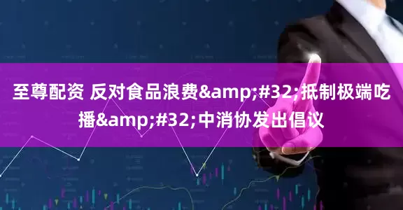 至尊配资 反对食品浪费&#32;抵制极端吃播&#32;中消协发出倡议