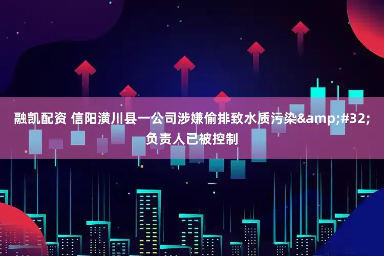 融凯配资 信阳潢川县一公司涉嫌偷排致水质污染&#32;负责人已被控制