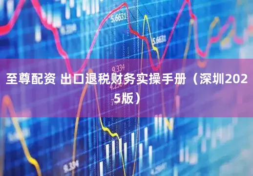 至尊配资 出口退税财务实操手册（深圳2025版）