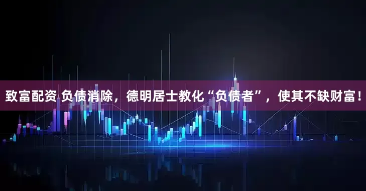 致富配资 负债消除，德明居士教化“负债者”，使其不缺财富！