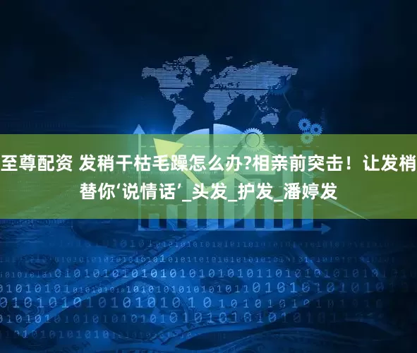 至尊配资 发稍干枯毛躁怎么办?相亲前突击！让发梢替你‘说情话’_头发_护发_潘婷发