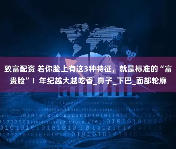 致富配资 若你脸上有这3种特征，就是标准的“富贵脸”！年纪越大越吃香_鼻子_下巴_面部轮廓