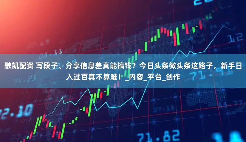 融凯配资 写段子、分享信息差真能搞钱？今日头条微头条这路子，新手日入过百真不算难！_内容_平台_创作