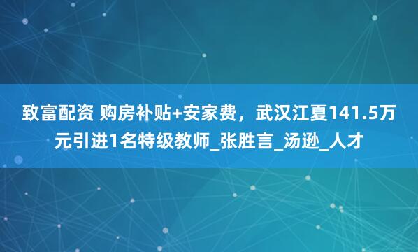 致富配资 购房补贴+安家费，武汉江夏141.5万元引进1名特级教师_张胜言_汤逊_人才