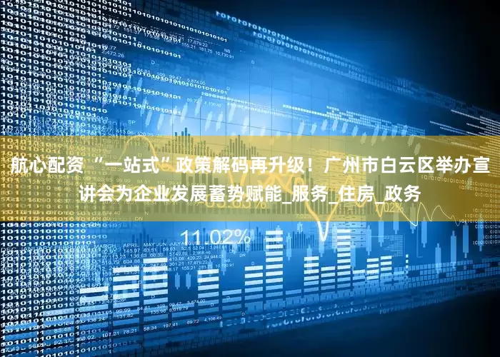 航心配资 “一站式”政策解码再升级！广州市白云区举办宣讲会为企业发展蓄势赋能_服务_住房_政务