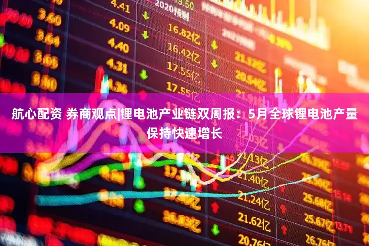 航心配资 券商观点|锂电池产业链双周报：5月全球锂电池产量保持快速增长