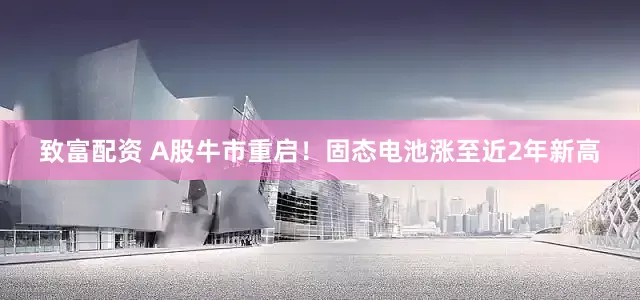 致富配资 A股牛市重启！固态电池涨至近2年新高