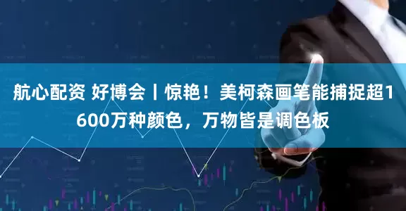 航心配资 好博会丨惊艳！美柯森画笔能捕捉超1600万种颜色，万物皆是调色板