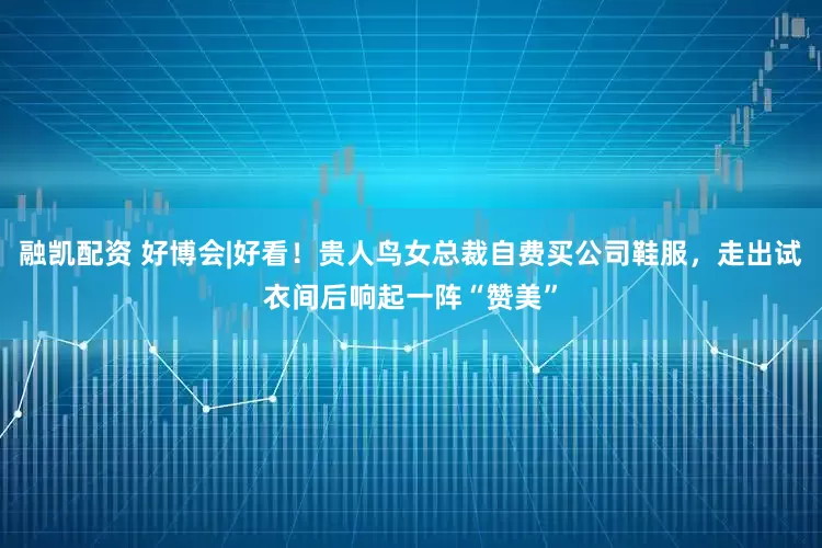 融凯配资 好博会|好看！贵人鸟女总裁自费买公司鞋服，走出试衣间后响起一阵“赞美”