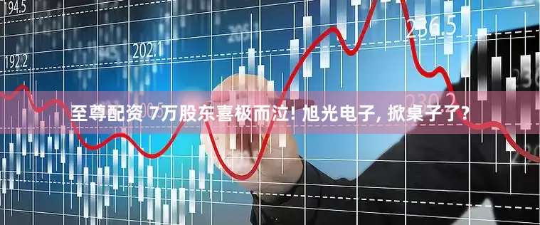 至尊配资 7万股东喜极而泣! 旭光电子, 掀桌子了?