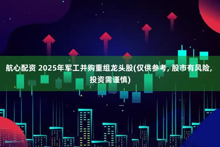 航心配资 2025年军工并购重组龙头股(仅供参考, 股市有风险, 投资需谨慎)