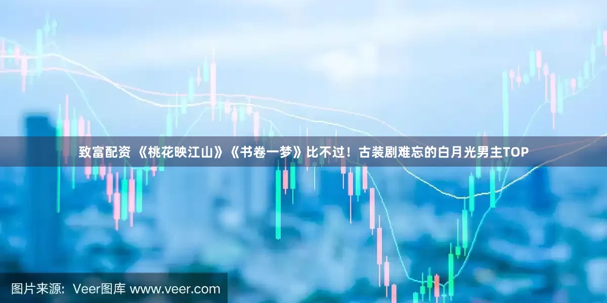 致富配资 《桃花映江山》《书卷一梦》比不过！古装剧难忘的白月光男主TOP