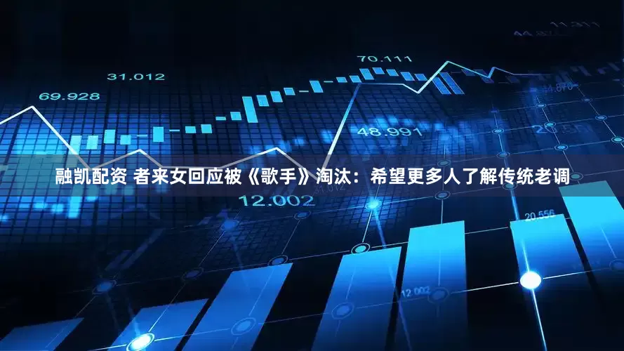 融凯配资 者来女回应被《歌手》淘汰：希望更多人了解传统老调