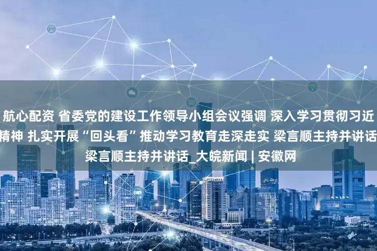 航心配资 省委党的建设工作领导小组会议强调 深入学习贯彻习近平总书记重要讲话精神 扎实开展“回头看”推动学习教育走深走实 梁言顺主持并讲话_大皖新闻 | 安徽网