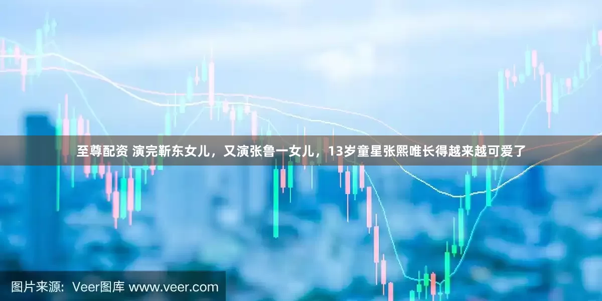 至尊配资 演完靳东女儿，又演张鲁一女儿，13岁童星张熙唯长得越来越可爱了