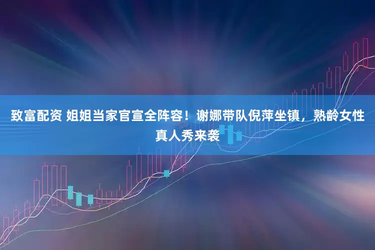 致富配资 姐姐当家官宣全阵容！谢娜带队倪萍坐镇，熟龄女性真人秀来袭
