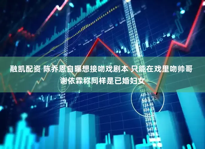 融凯配资 陈乔恩自曝想接吻戏剧本 只能在戏里吻帅哥 谢依霖称同样是已婚妇女