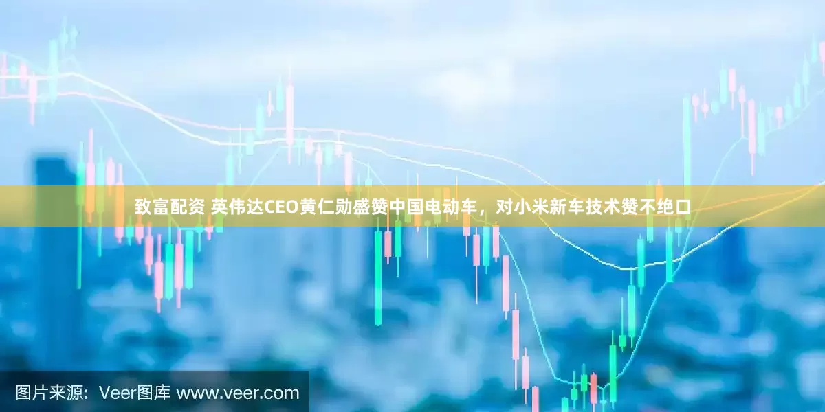 致富配资 英伟达CEO黄仁勋盛赞中国电动车，对小米新车技术赞不绝口