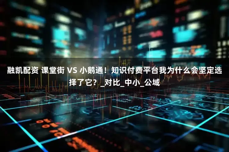 融凯配资 课堂街 VS 小鹅通！知识付费平台我为什么会坚定选择了它？_对比_中小_公域