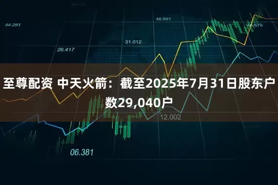 至尊配资 中天火箭：截至2025年7月31日股东户数29,040户