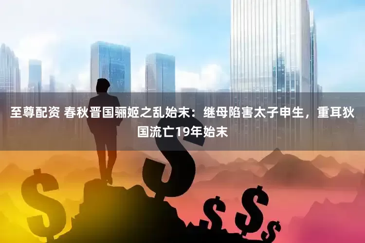 至尊配资 春秋晋国骊姬之乱始末：继母陷害太子申生，重耳狄国流亡19年始末