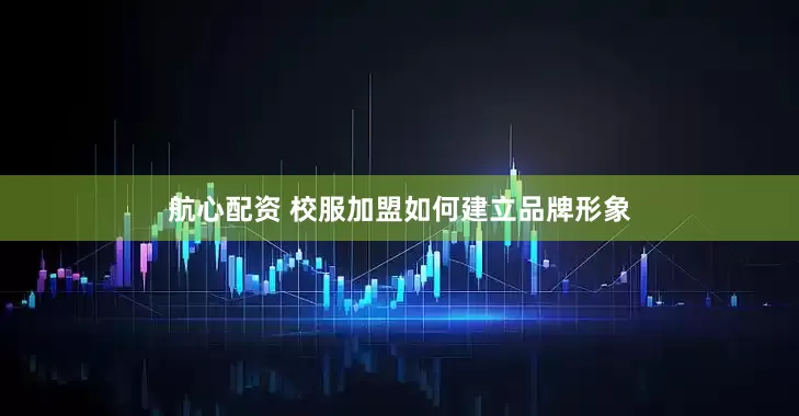 航心配资 校服加盟如何建立品牌形象