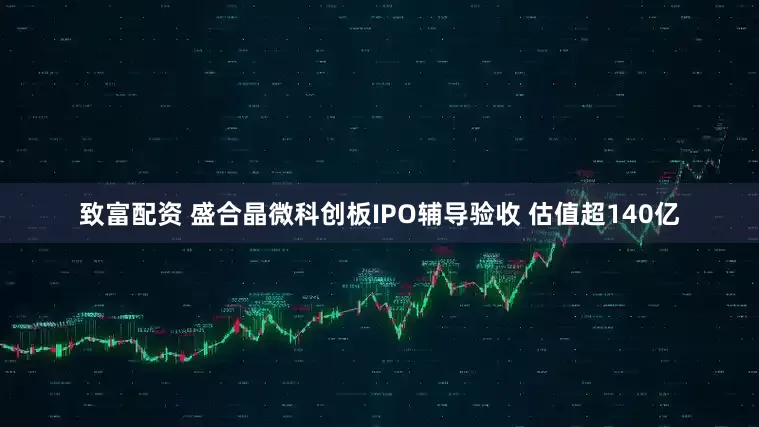 致富配资 盛合晶微科创板IPO辅导验收 估值超140亿