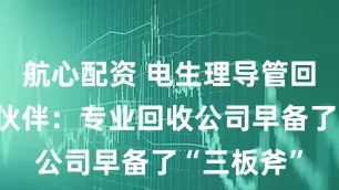 航心配资 电生理导管回收的合作伙伴:专业回收公司早备了“三板斧”