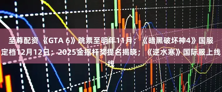至尊配资 《GTA 6》跳票至明年11月；《暗黑破坏神4》国服定档12月12日；2025金摇杆奖提名揭晓；《逆水寒》国际服上线