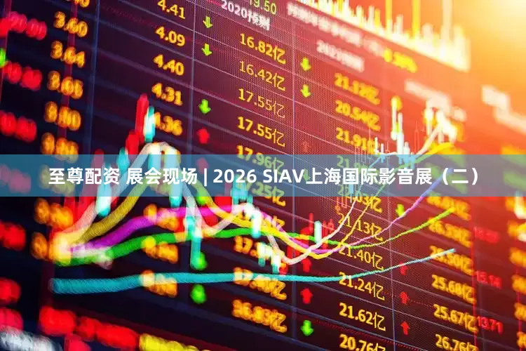 至尊配资 展会现场 | 2026 SIAV上海国际影音展（二）