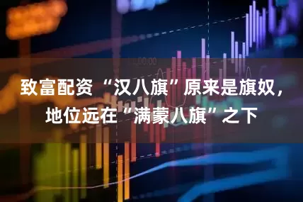 致富配资 “汉八旗”原来是旗奴，地位远在“满蒙八旗”之下